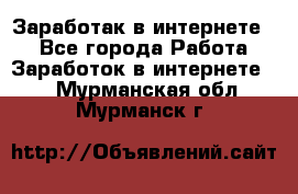 Заработак в интернете   - Все города Работа » Заработок в интернете   . Мурманская обл.,Мурманск г.